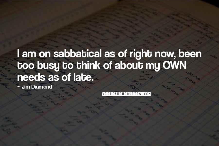 Jim Diamond Quotes: I am on sabbatical as of right now, been too busy to think of about my OWN needs as of late.