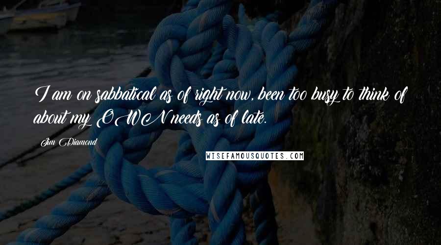 Jim Diamond Quotes: I am on sabbatical as of right now, been too busy to think of about my OWN needs as of late.