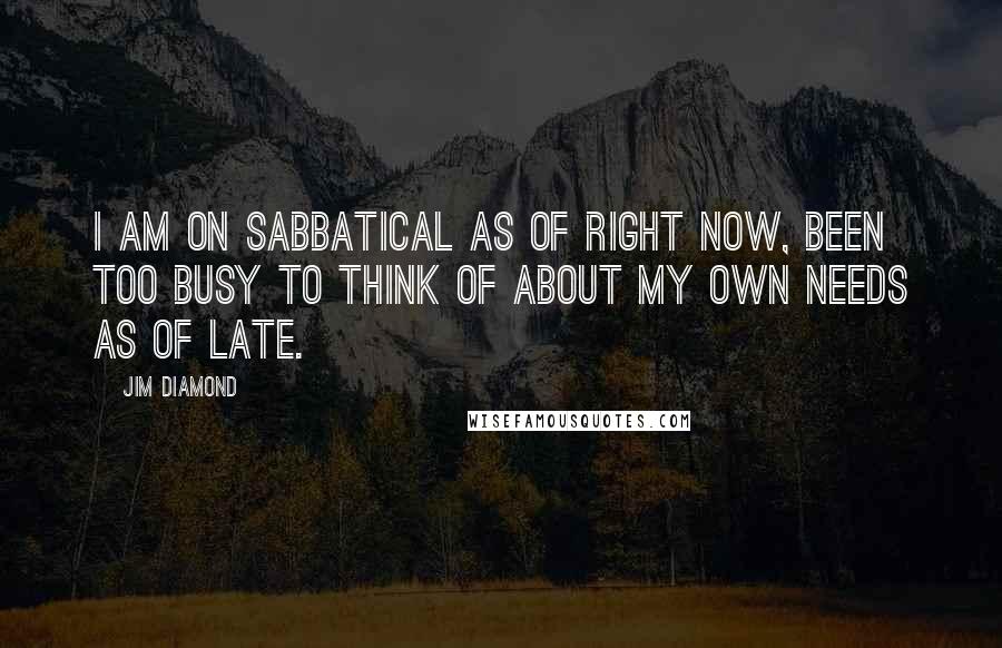 Jim Diamond Quotes: I am on sabbatical as of right now, been too busy to think of about my OWN needs as of late.