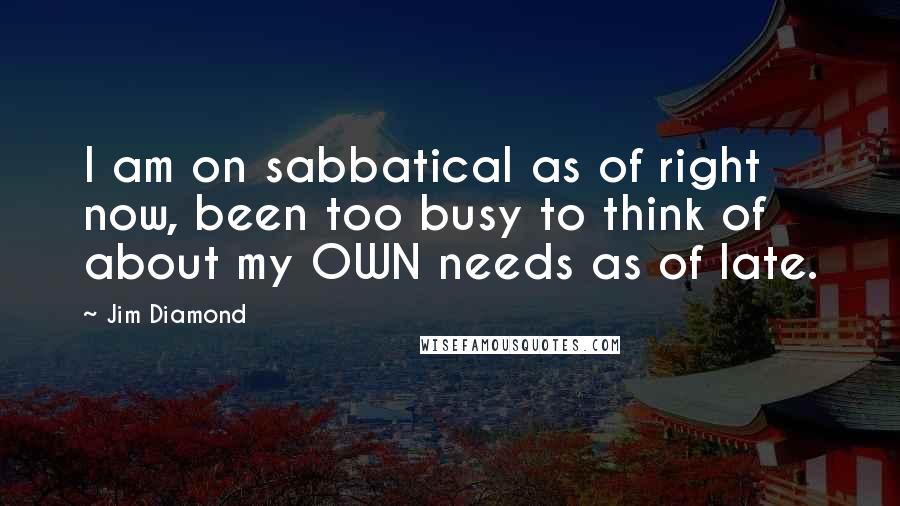 Jim Diamond Quotes: I am on sabbatical as of right now, been too busy to think of about my OWN needs as of late.