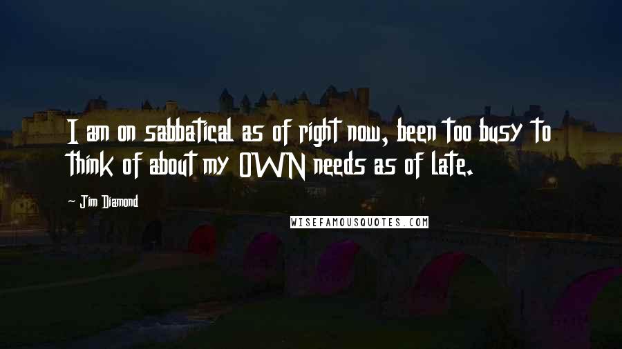 Jim Diamond Quotes: I am on sabbatical as of right now, been too busy to think of about my OWN needs as of late.