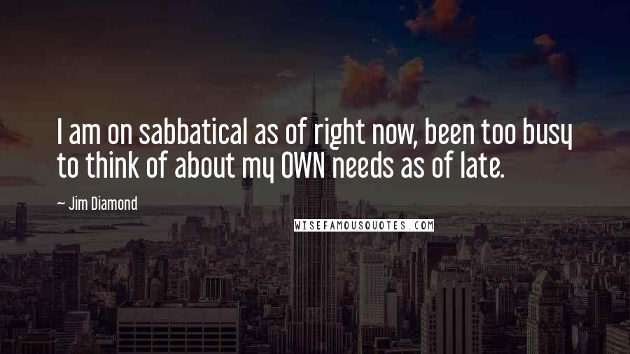 Jim Diamond Quotes: I am on sabbatical as of right now, been too busy to think of about my OWN needs as of late.