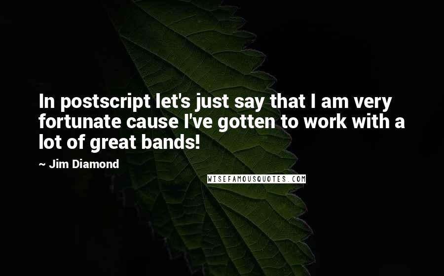 Jim Diamond Quotes: In postscript let's just say that I am very fortunate cause I've gotten to work with a lot of great bands!