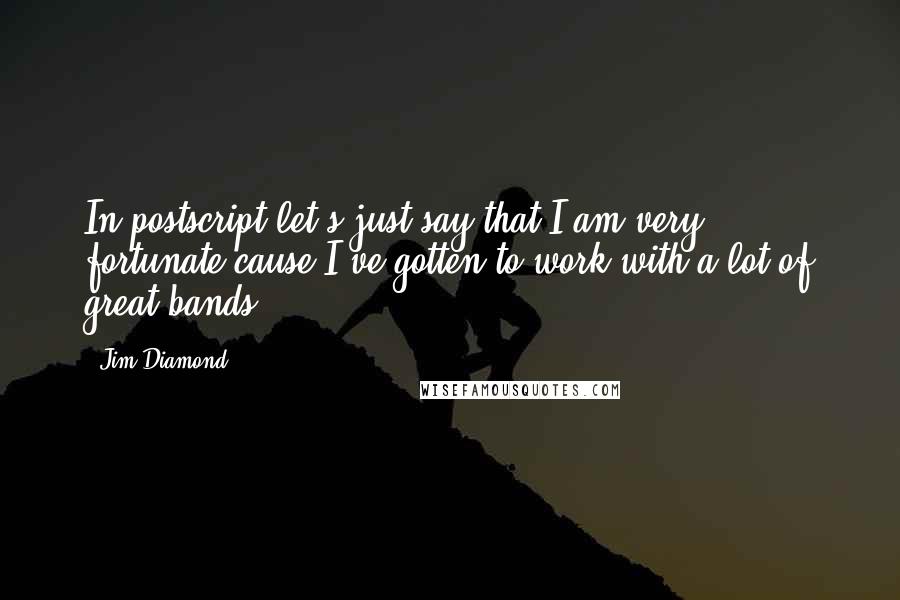 Jim Diamond Quotes: In postscript let's just say that I am very fortunate cause I've gotten to work with a lot of great bands!