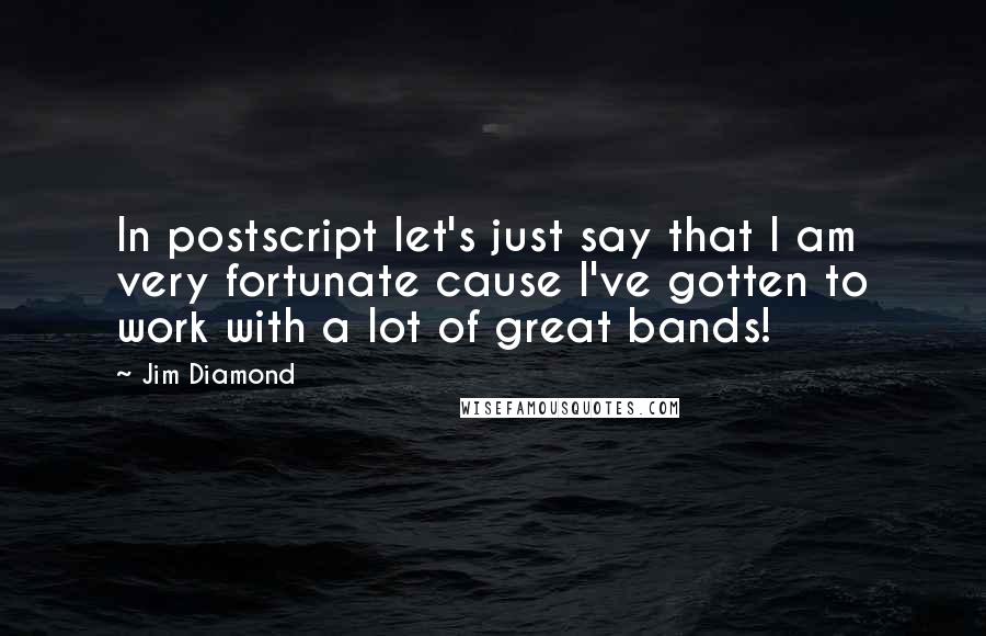 Jim Diamond Quotes: In postscript let's just say that I am very fortunate cause I've gotten to work with a lot of great bands!