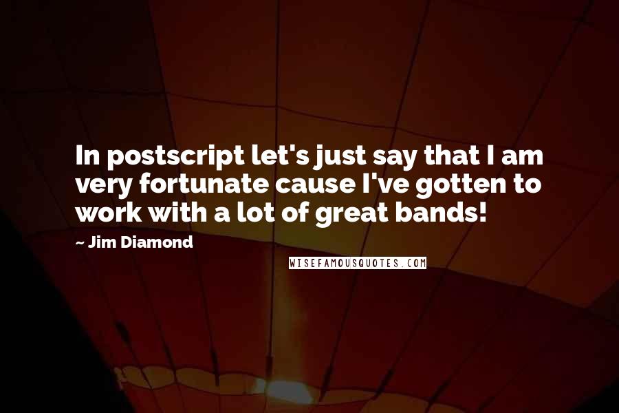 Jim Diamond Quotes: In postscript let's just say that I am very fortunate cause I've gotten to work with a lot of great bands!