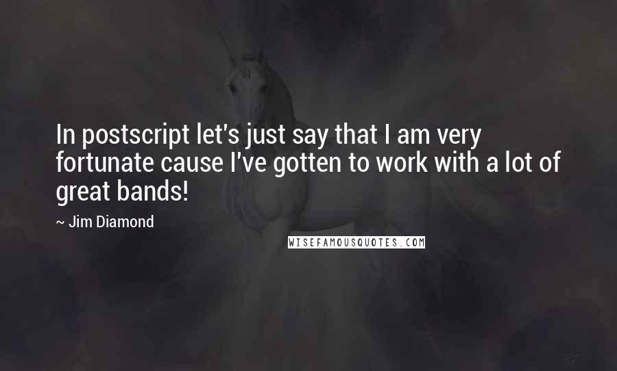Jim Diamond Quotes: In postscript let's just say that I am very fortunate cause I've gotten to work with a lot of great bands!