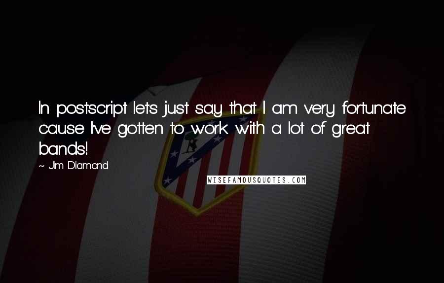 Jim Diamond Quotes: In postscript let's just say that I am very fortunate cause I've gotten to work with a lot of great bands!