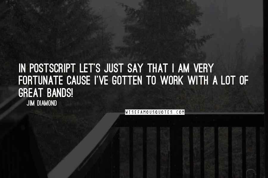 Jim Diamond Quotes: In postscript let's just say that I am very fortunate cause I've gotten to work with a lot of great bands!