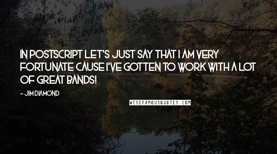 Jim Diamond Quotes: In postscript let's just say that I am very fortunate cause I've gotten to work with a lot of great bands!