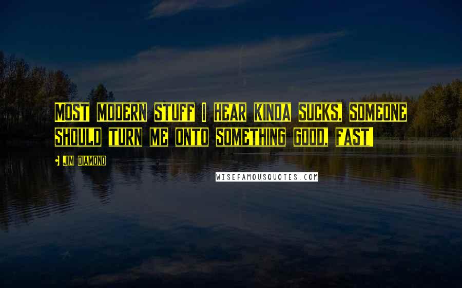 Jim Diamond Quotes: Most modern stuff I hear kinda sucks, someone should turn me onto something good, fast!