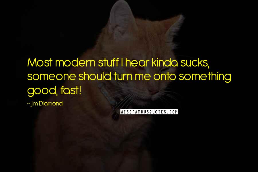 Jim Diamond Quotes: Most modern stuff I hear kinda sucks, someone should turn me onto something good, fast!