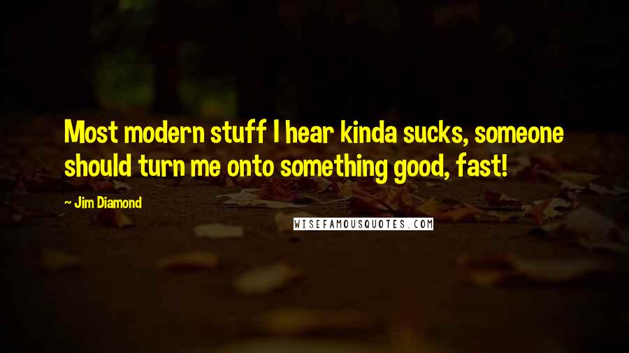 Jim Diamond Quotes: Most modern stuff I hear kinda sucks, someone should turn me onto something good, fast!