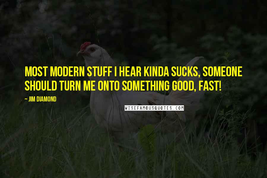 Jim Diamond Quotes: Most modern stuff I hear kinda sucks, someone should turn me onto something good, fast!
