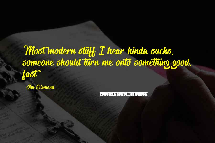 Jim Diamond Quotes: Most modern stuff I hear kinda sucks, someone should turn me onto something good, fast!