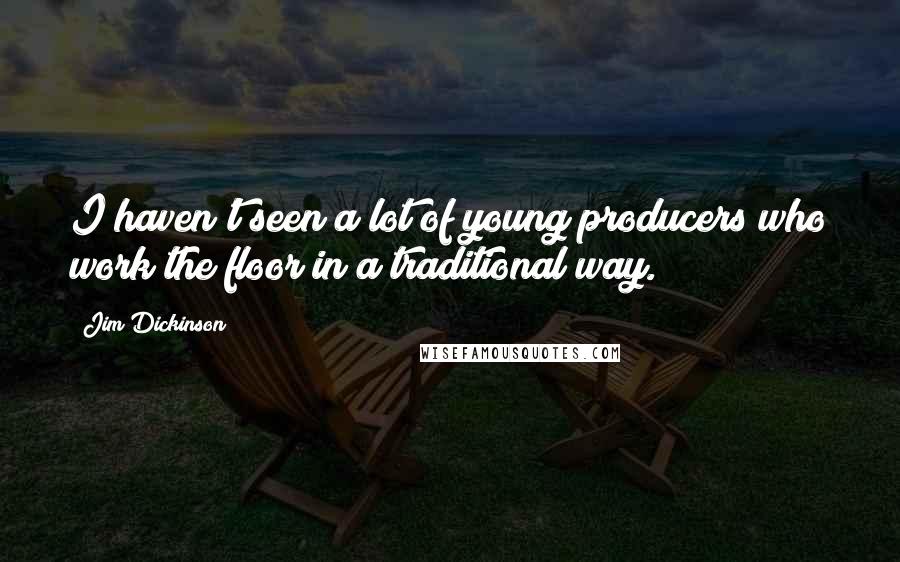 Jim Dickinson Quotes: I haven't seen a lot of young producers who work the floor in a traditional way.