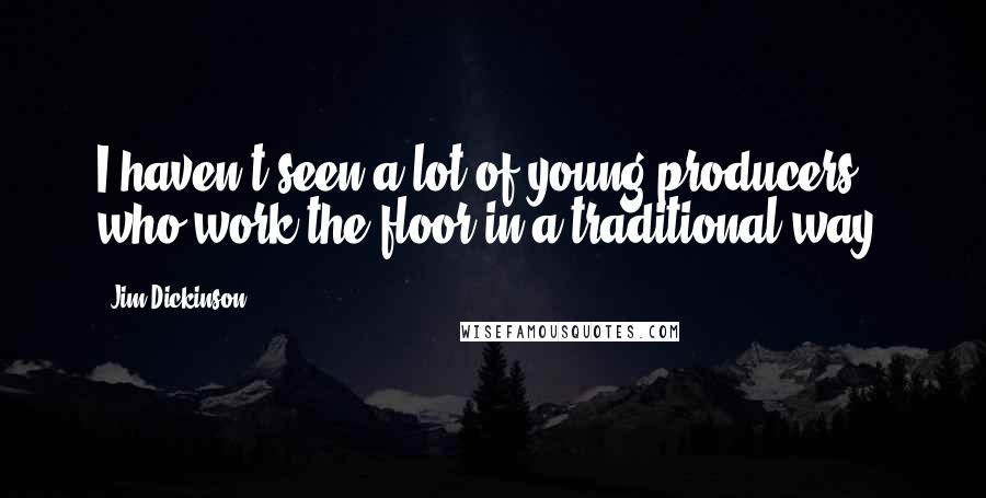 Jim Dickinson Quotes: I haven't seen a lot of young producers who work the floor in a traditional way.