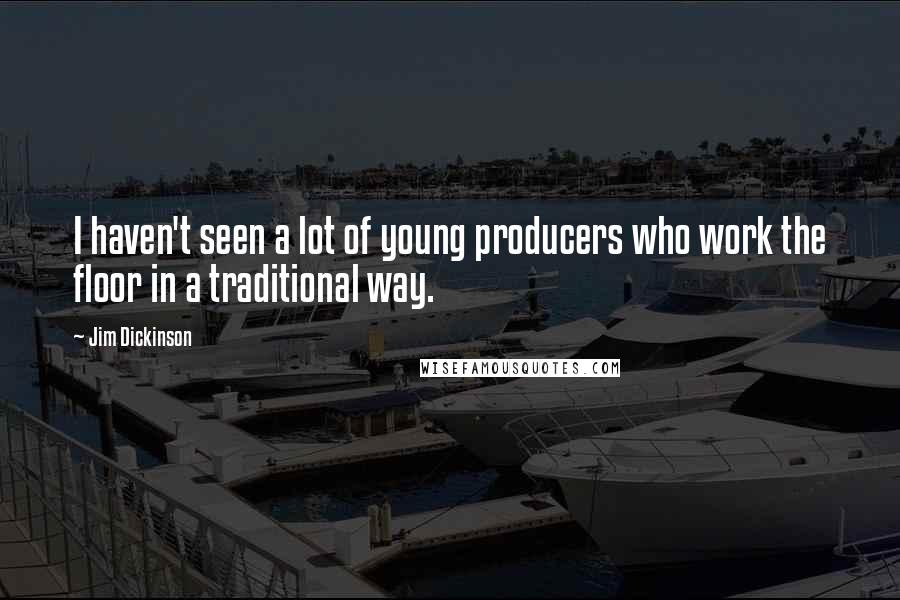 Jim Dickinson Quotes: I haven't seen a lot of young producers who work the floor in a traditional way.