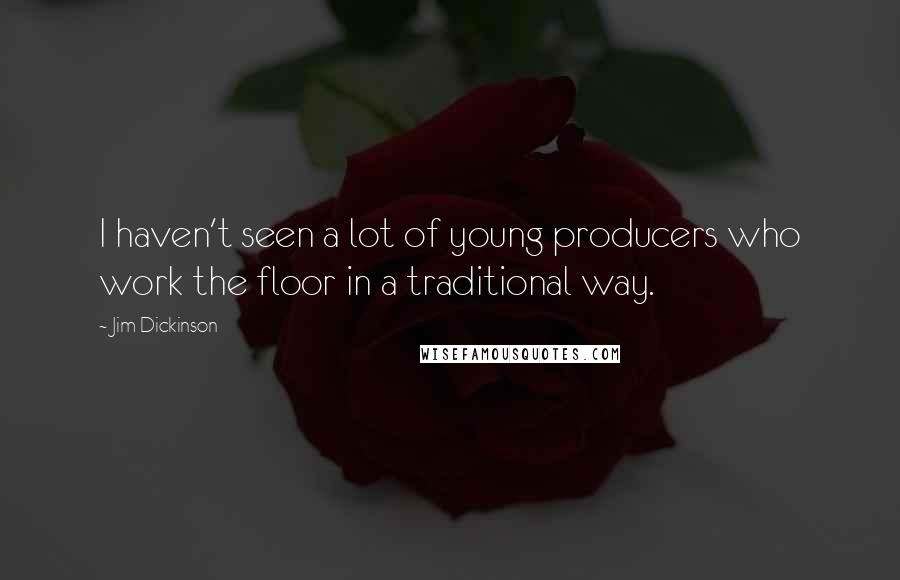 Jim Dickinson Quotes: I haven't seen a lot of young producers who work the floor in a traditional way.