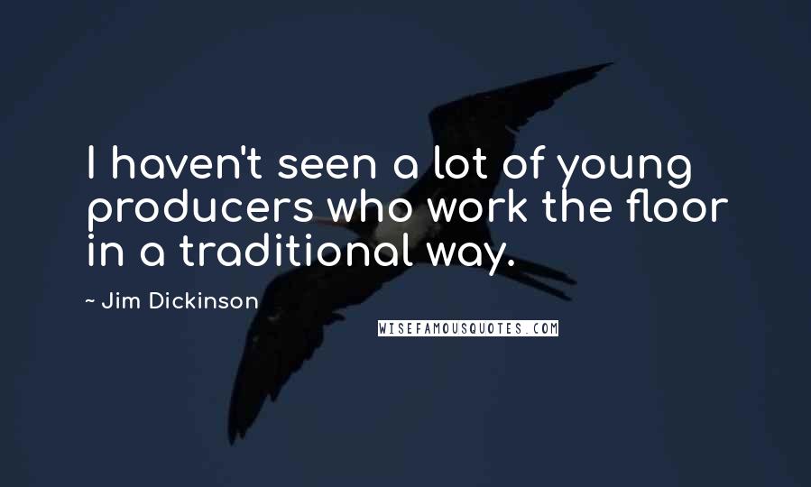 Jim Dickinson Quotes: I haven't seen a lot of young producers who work the floor in a traditional way.