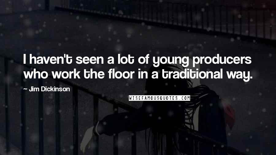 Jim Dickinson Quotes: I haven't seen a lot of young producers who work the floor in a traditional way.