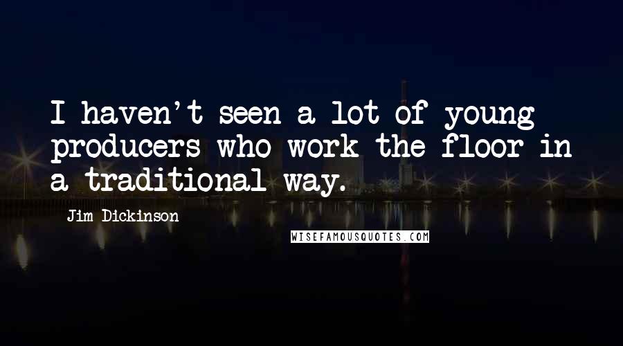 Jim Dickinson Quotes: I haven't seen a lot of young producers who work the floor in a traditional way.