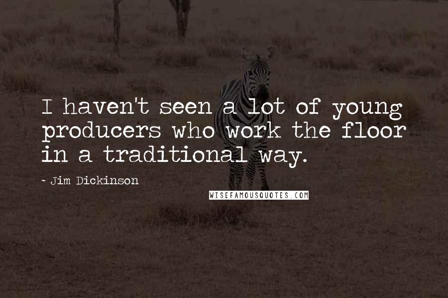 Jim Dickinson Quotes: I haven't seen a lot of young producers who work the floor in a traditional way.