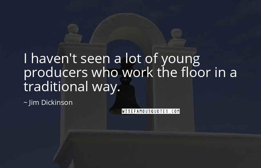 Jim Dickinson Quotes: I haven't seen a lot of young producers who work the floor in a traditional way.