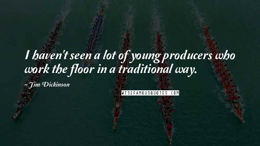 Jim Dickinson Quotes: I haven't seen a lot of young producers who work the floor in a traditional way.