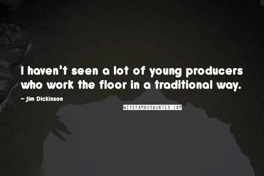 Jim Dickinson Quotes: I haven't seen a lot of young producers who work the floor in a traditional way.