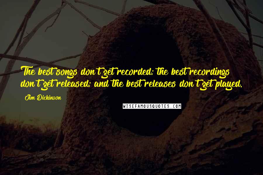 Jim Dickinson Quotes: The best songs don't get recorded; the best recordings don't get released; and the best releases don't get played.