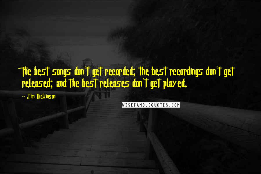 Jim Dickinson Quotes: The best songs don't get recorded; the best recordings don't get released; and the best releases don't get played.