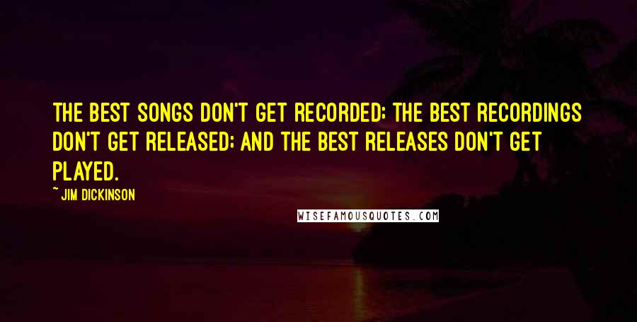 Jim Dickinson Quotes: The best songs don't get recorded; the best recordings don't get released; and the best releases don't get played.