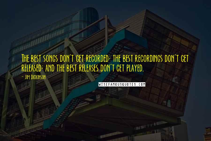 Jim Dickinson Quotes: The best songs don't get recorded; the best recordings don't get released; and the best releases don't get played.