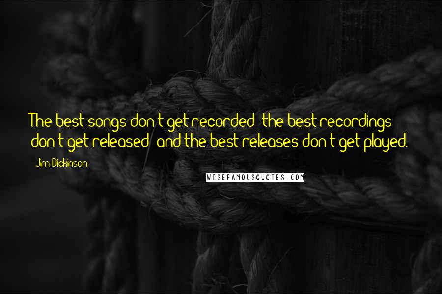 Jim Dickinson Quotes: The best songs don't get recorded; the best recordings don't get released; and the best releases don't get played.