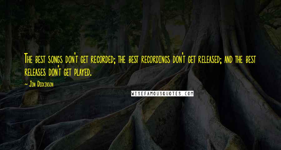 Jim Dickinson Quotes: The best songs don't get recorded; the best recordings don't get released; and the best releases don't get played.