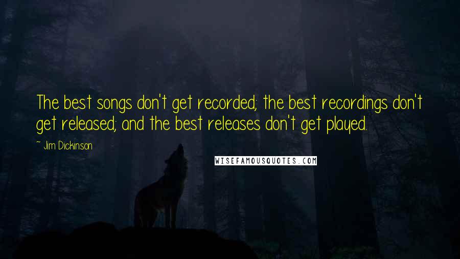 Jim Dickinson Quotes: The best songs don't get recorded; the best recordings don't get released; and the best releases don't get played.