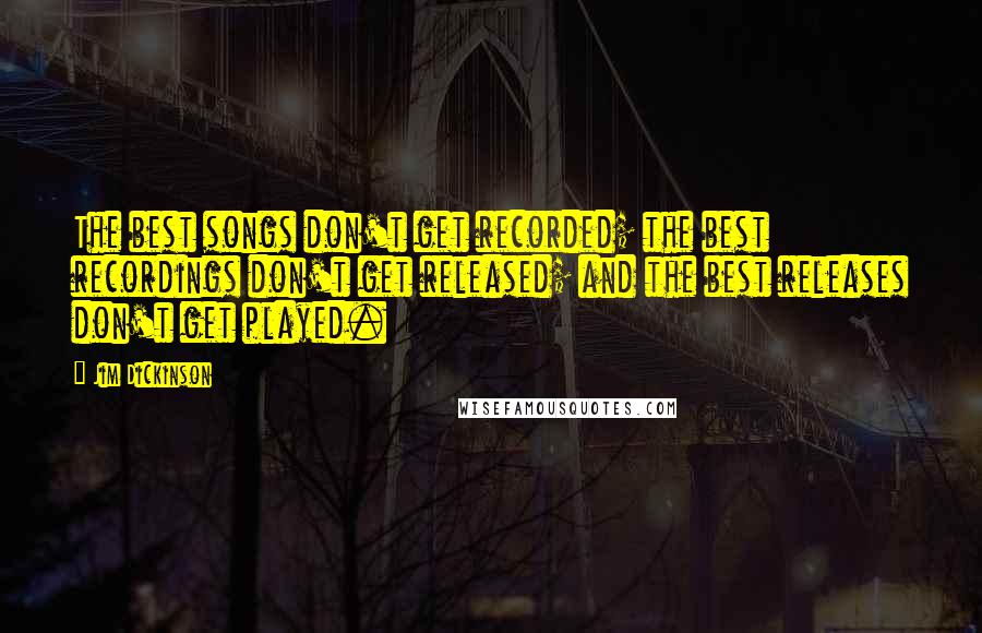 Jim Dickinson Quotes: The best songs don't get recorded; the best recordings don't get released; and the best releases don't get played.