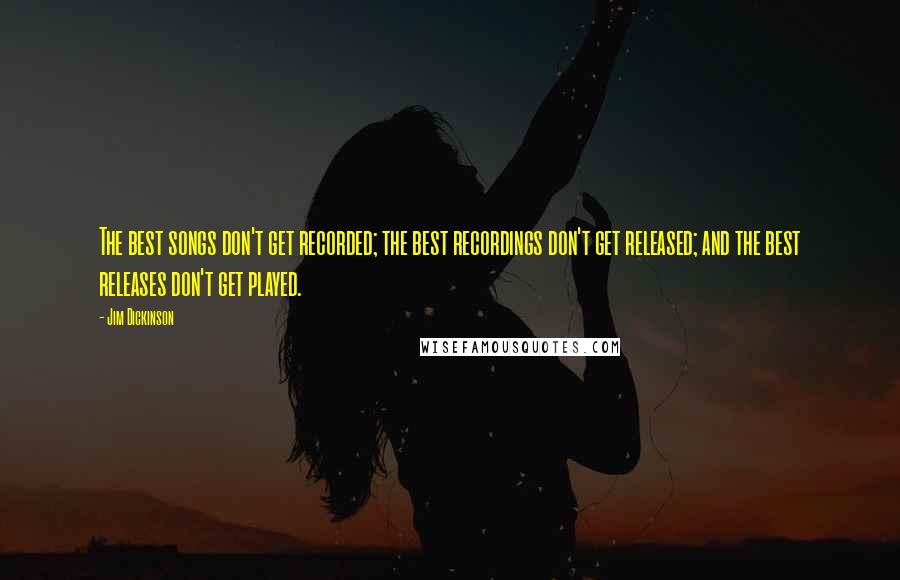 Jim Dickinson Quotes: The best songs don't get recorded; the best recordings don't get released; and the best releases don't get played.