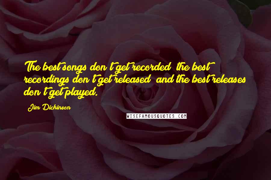 Jim Dickinson Quotes: The best songs don't get recorded; the best recordings don't get released; and the best releases don't get played.