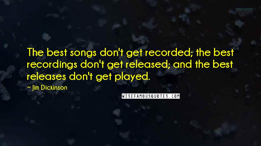 Jim Dickinson Quotes: The best songs don't get recorded; the best recordings don't get released; and the best releases don't get played.