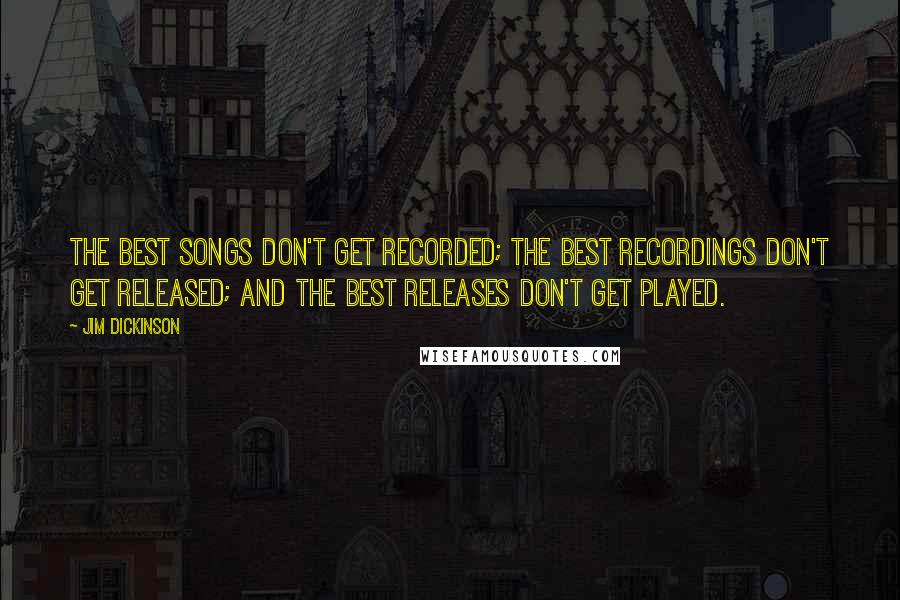 Jim Dickinson Quotes: The best songs don't get recorded; the best recordings don't get released; and the best releases don't get played.