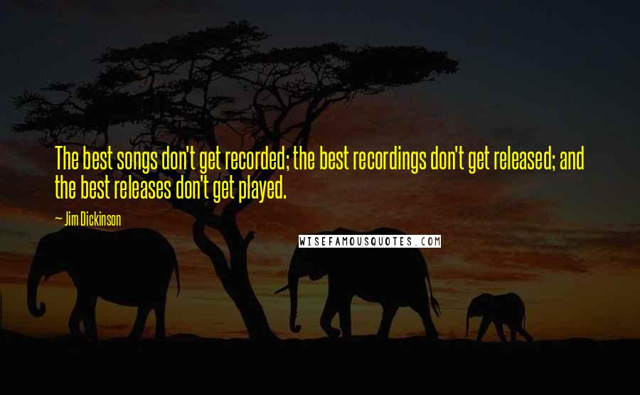 Jim Dickinson Quotes: The best songs don't get recorded; the best recordings don't get released; and the best releases don't get played.