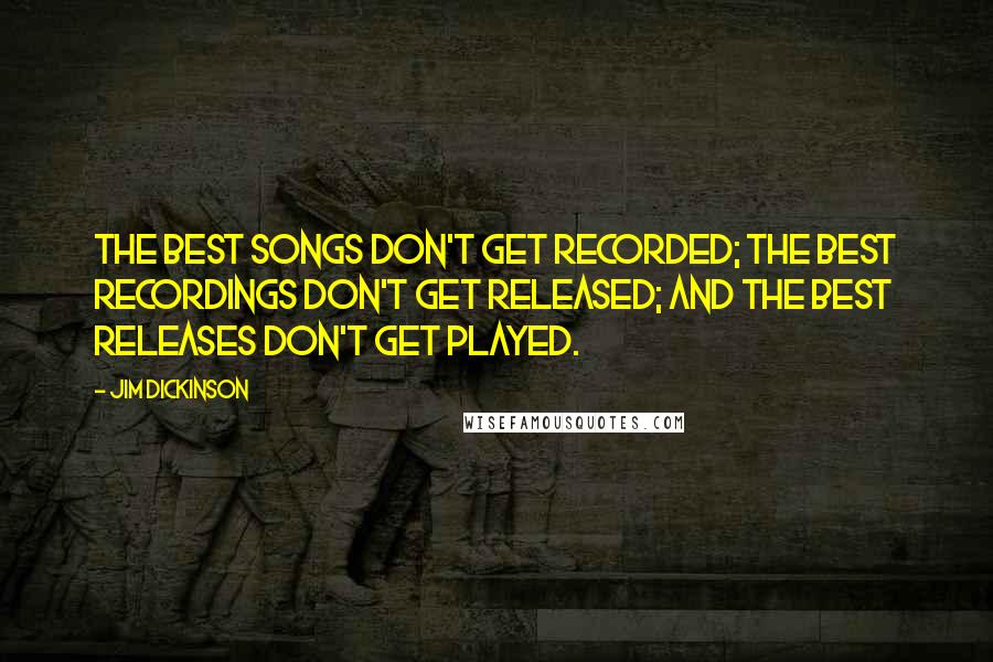 Jim Dickinson Quotes: The best songs don't get recorded; the best recordings don't get released; and the best releases don't get played.