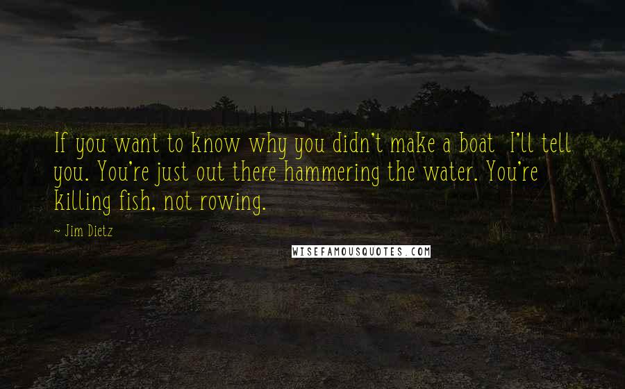 Jim Dietz Quotes: If you want to know why you didn't make a boat  I'll tell you. You're just out there hammering the water. You're killing fish, not rowing.