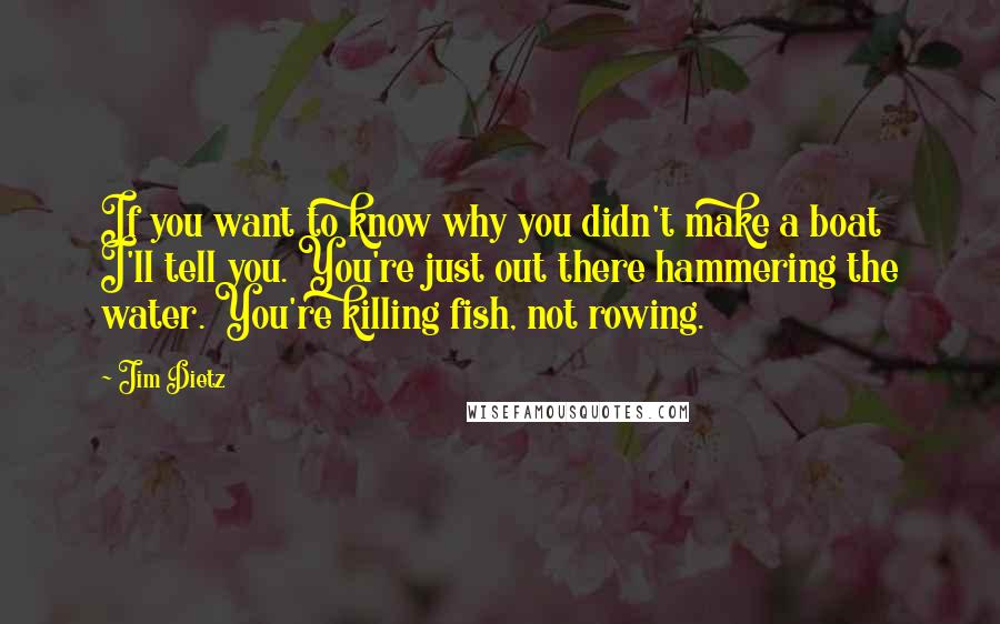 Jim Dietz Quotes: If you want to know why you didn't make a boat  I'll tell you. You're just out there hammering the water. You're killing fish, not rowing.