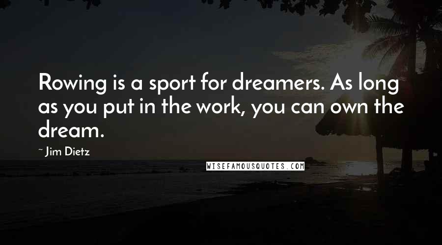 Jim Dietz Quotes: Rowing is a sport for dreamers. As long as you put in the work, you can own the dream.