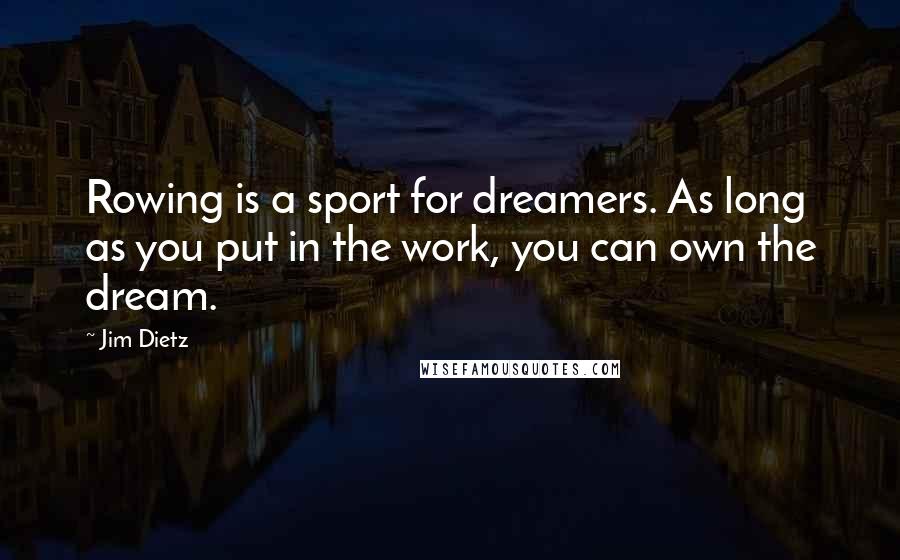 Jim Dietz Quotes: Rowing is a sport for dreamers. As long as you put in the work, you can own the dream.