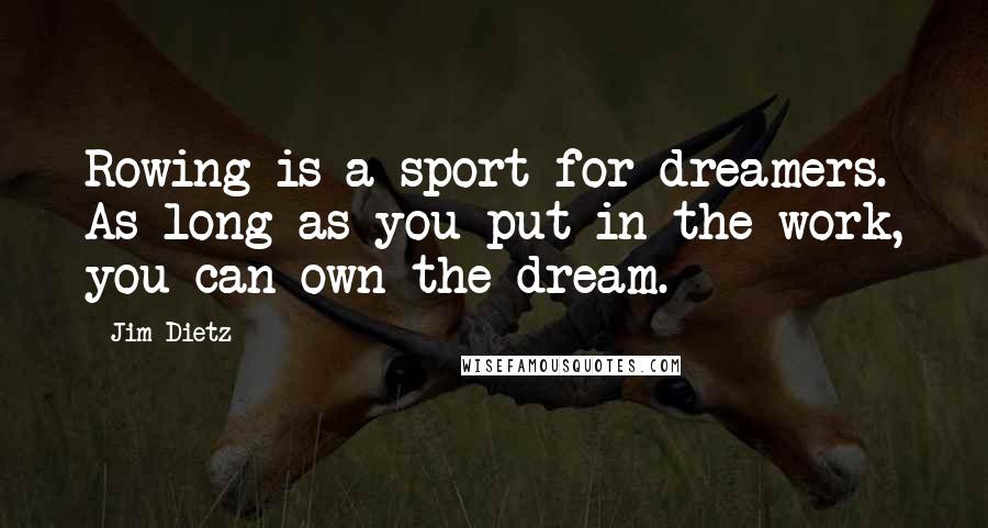 Jim Dietz Quotes: Rowing is a sport for dreamers. As long as you put in the work, you can own the dream.