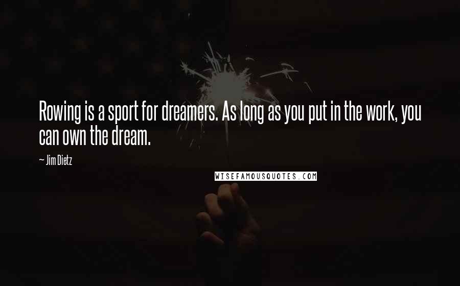 Jim Dietz Quotes: Rowing is a sport for dreamers. As long as you put in the work, you can own the dream.